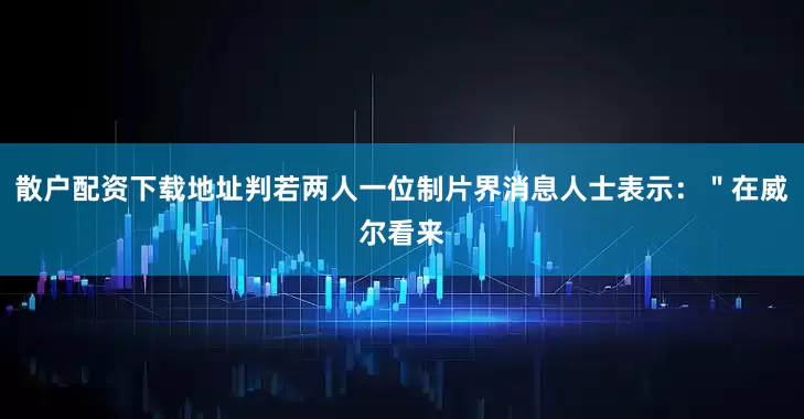 散户配资下载地址判若两人一位制片界消息人士表示：＂在威尔看来
