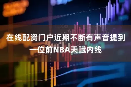 在线配资门户近期不断有声音提到一位前NBA天赋内线