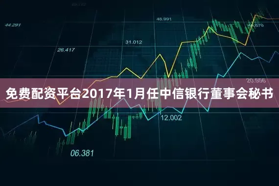 免费配资平台2017年1月任中信银行董事会秘书