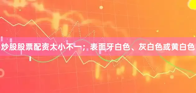 炒股股票配资大小不一；表面牙白色、灰白色或黄白色