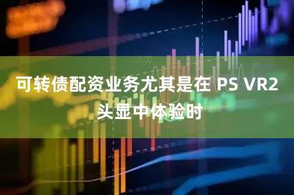 可转债配资业务尤其是在 PS VR2 头显中体验时