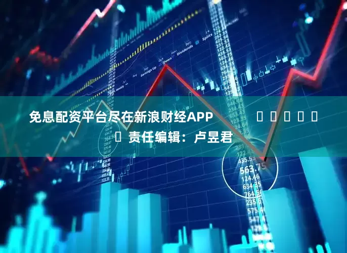 免息配资平台尽在新浪财经APP            						责任编辑：卢昱君