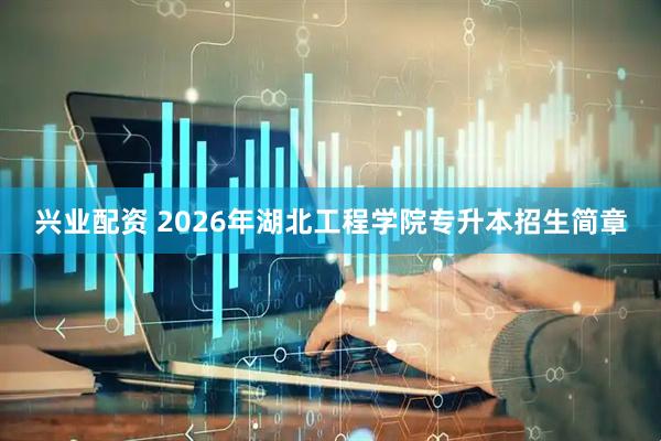 兴业配资 2026年湖北工程学院专升本招生简章