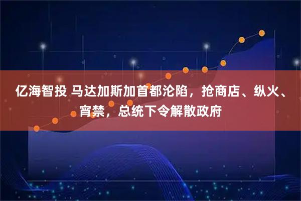 亿海智投 马达加斯加首都沦陷，抢商店、纵火、宵禁，总统下令解散政府