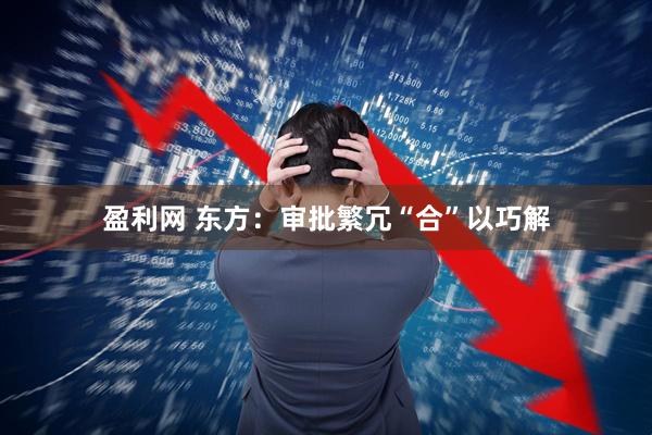 盈利网 东方:审批繁冗“合”以巧解