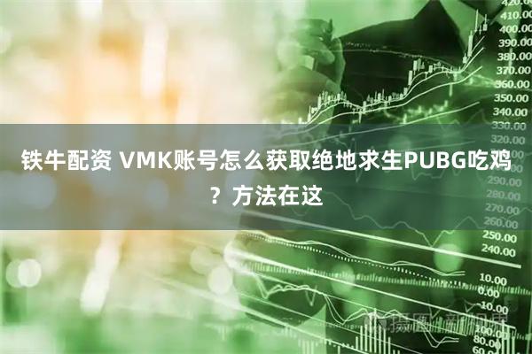 铁牛配资 VMK账号怎么获取绝地求生PUBG吃鸡？方法在这