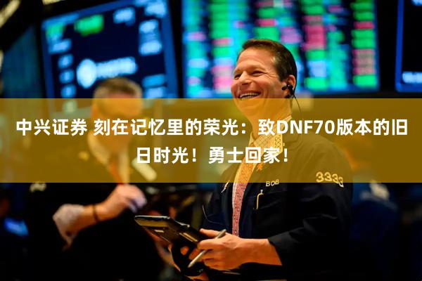 中兴证券 刻在记忆里的荣光：致DNF70版本的旧日时光！勇士回家！