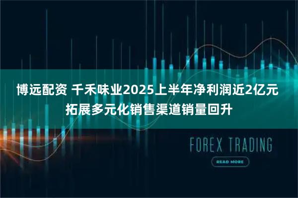博远配资 千禾味业2025上半年净利润近2亿元 拓展多元化销售渠道销量回升