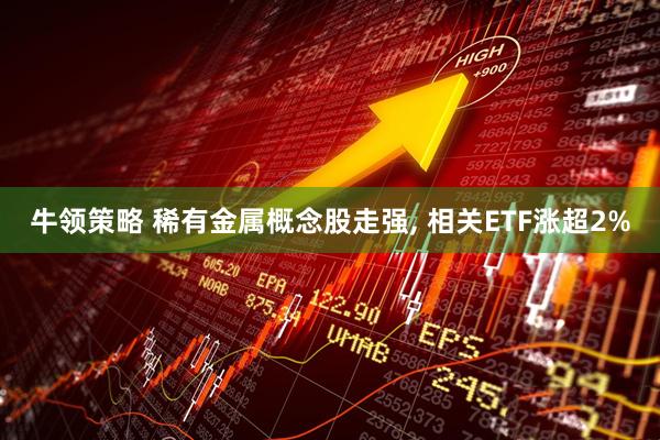 牛领策略 稀有金属概念股走强, 相关ETF涨超2%