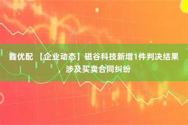 鑫优配 【企业动态】磁谷科技新增1件判决结果,涉及买卖合同纠纷