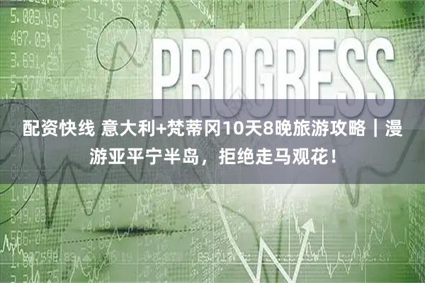 配资快线 意大利+梵蒂冈10天8晚旅游攻略｜漫游亚平宁半岛，拒绝走马观花！