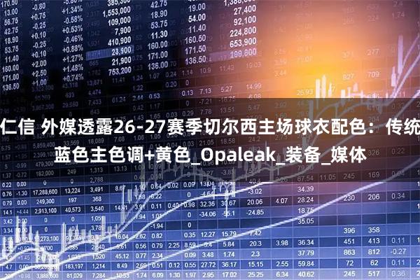 仁信 外媒透露26-27赛季切尔西主场球衣配色：传统蓝色主色调+黄色_Opaleak_装备_媒体