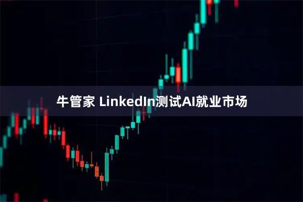 牛管家 LinkedIn测试AI就业市场