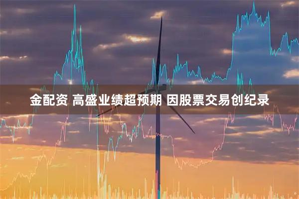 金配资 高盛业绩超预期 因股票交易创纪录