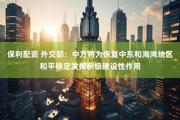 保利配资 外交部：中方将为恢复中东和海湾地区和平稳定发挥积极建设性作用