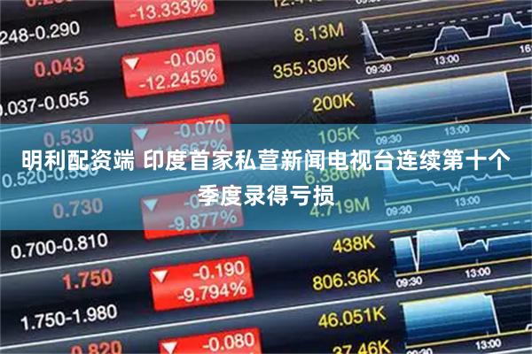 明利配资端 印度首家私营新闻电视台连续第十个季度录得亏损