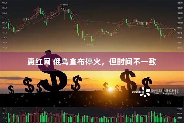 惠红网 俄乌宣布停火，但时间不一致