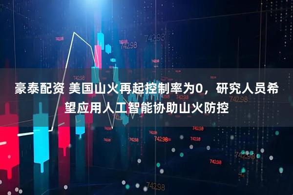 豪泰配资 美国山火再起控制率为0，研究人员希望应用人工智能协助山火防控