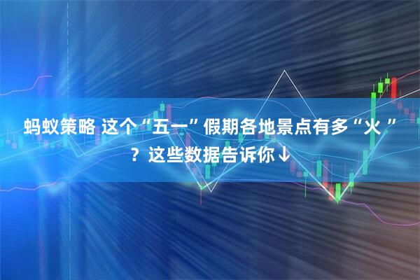 蚂蚁策略 这个“五一”假期各地景点有多“火 ”？这些数据告诉你↓