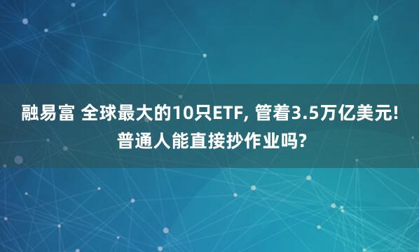 融易富 全球最大的10只ETF, 管着3.5万亿美元! 普通人能直接抄作业吗?