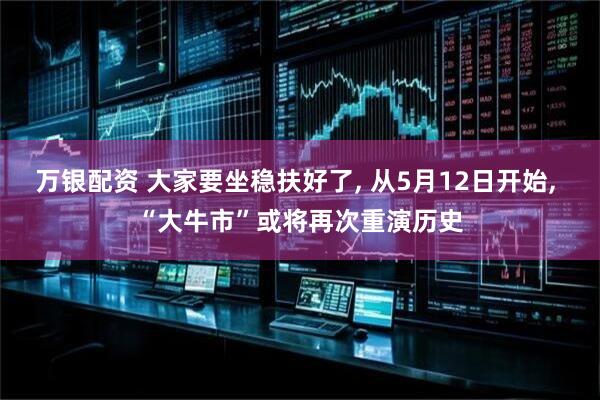 万银配资 大家要坐稳扶好了, 从5月12日开始, “大牛市”或将再次重演历史