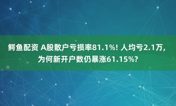 鳄鱼配资 A股散户亏损率81.1%! 人均亏2.1万, 为何新开户数仍暴涨61.15%?