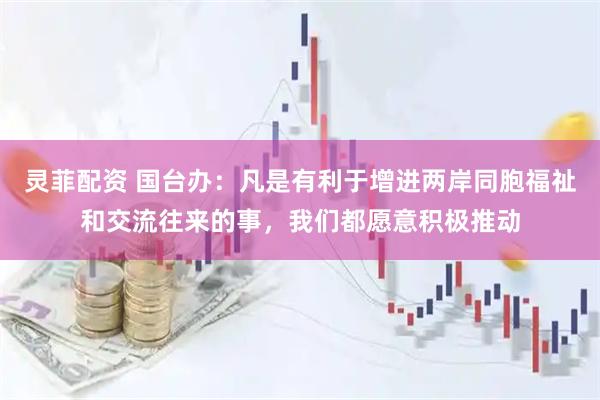 灵菲配资 国台办：凡是有利于增进两岸同胞福祉和交流往来的事，我们都愿意积极推动