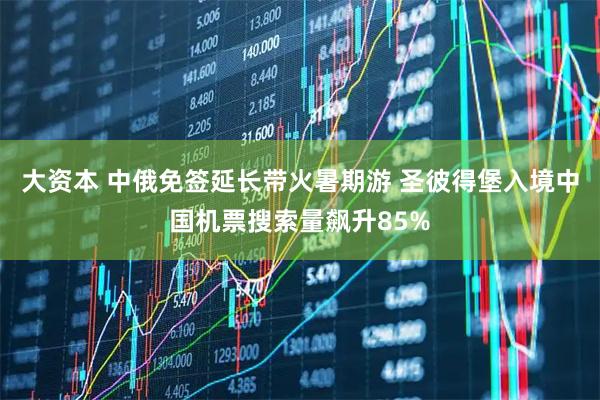 大资本 中俄免签延长带火暑期游 圣彼得堡入境中国机票搜索量飙升85%