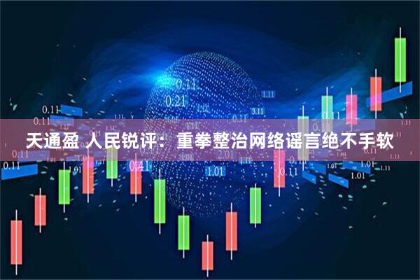 天通盈 人民锐评：重拳整治网络谣言绝不手软