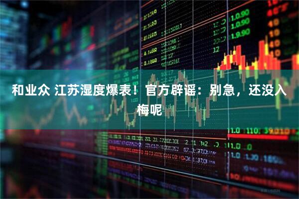 和业众 江苏湿度爆表！官方辟谣：别急，还没入梅呢