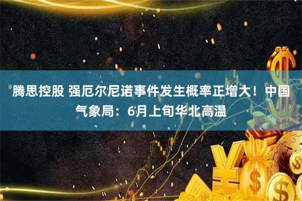 腾思控股 强厄尔尼诺事件发生概率正增大！中国气象局：6月上旬华北高温
