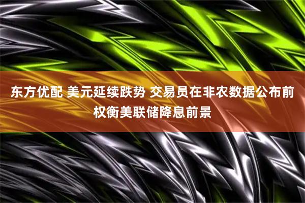 东方优配 美元延续跌势 交易员在非农数据公布前权衡美联储降息前景
