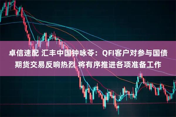 卓信速配 汇丰中国钟咏苓：QFI客户对参与国债期货交易反响热烈 将有序推进各项准备工作