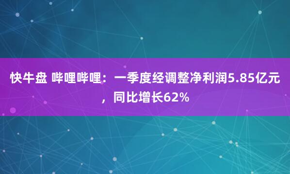 快牛盘 哔哩哔哩：一季度经调整净利润5.85亿元，同比增长62%