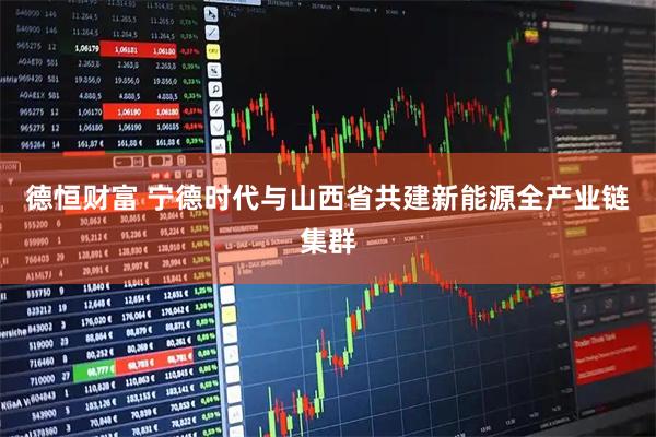 德恒财富 宁德时代与山西省共建新能源全产业链集群
