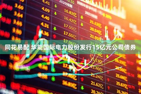 同花易配 华能国际电力股份发行15亿元公司债券