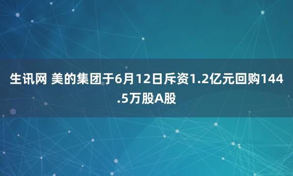 生讯网 美的集团于6月12日斥资1.2亿元回购144.5万股A股