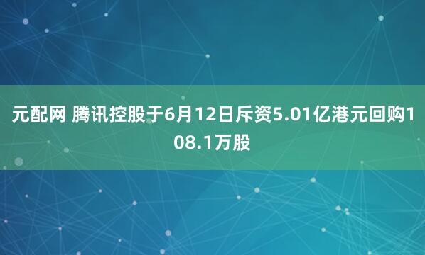 元配网 腾讯控股于6月12日斥资5.01亿港元回购108.1万股