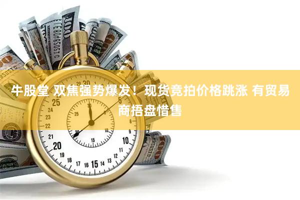 牛股堂 双焦强势爆发！现货竞拍价格跳涨 有贸易商捂盘惜售