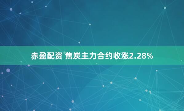 赤盈配资 焦炭主力合约收涨2.28%
